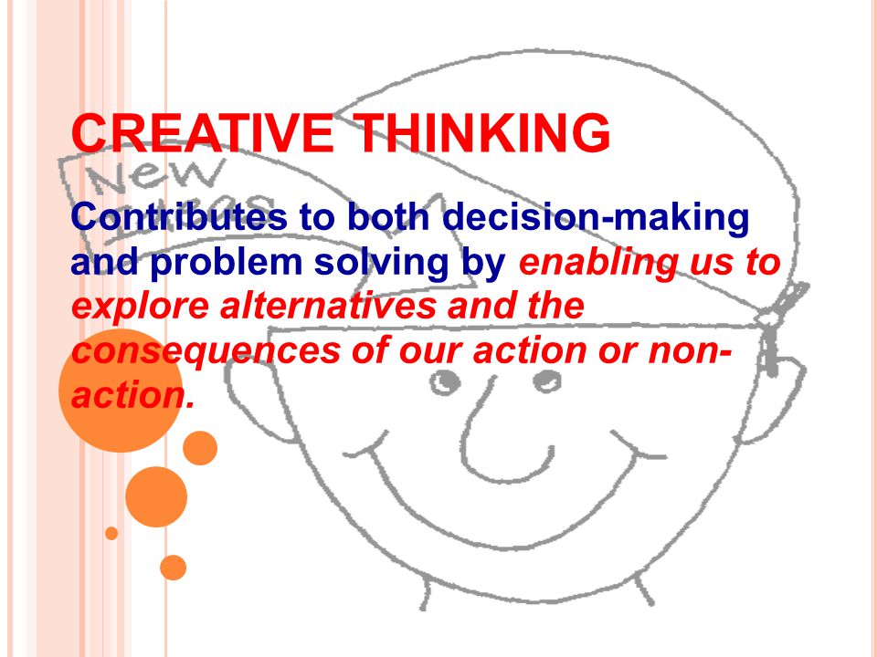 CREATIVE THINKING Contributes to both decision-making and problem solving by enabling us to explore alternatives and the consequences of our action or non- action.