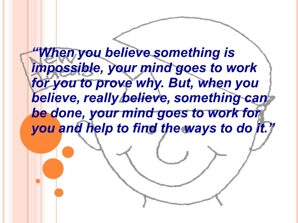 When you believe something is impossible, your mind goes to work for you to prove why.