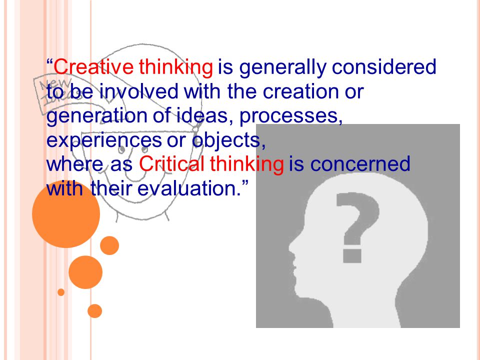 Creative thinking is generally considered to be involved with the creation or generation of ideas, processes, experiences or objects, where as Critical thinking is concerned with their evaluation.