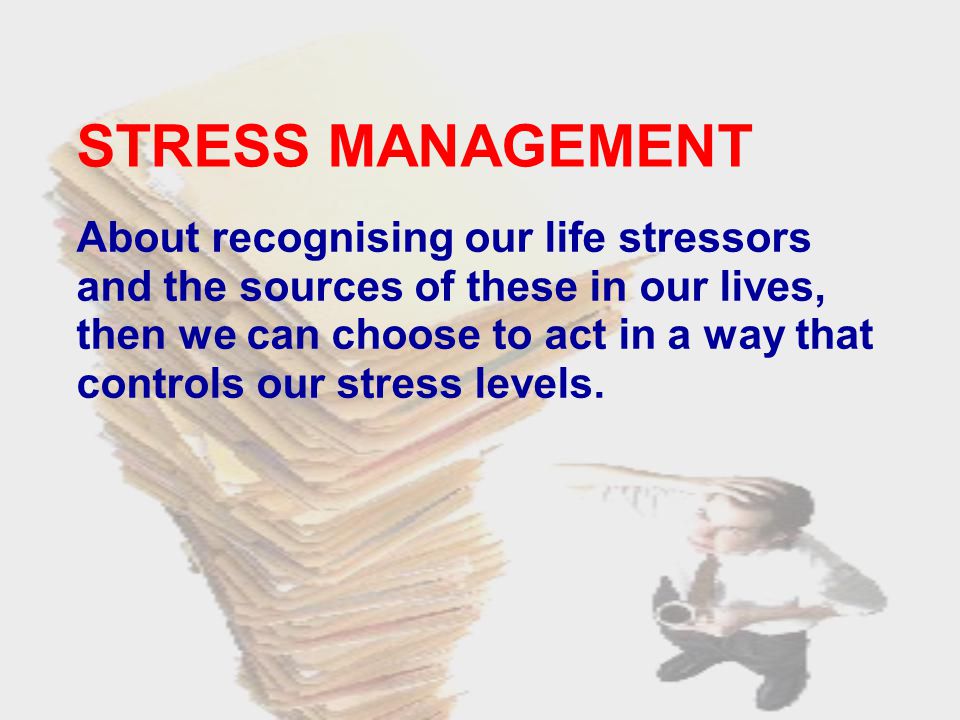STRESS MANAGEMENT About recognising our life stressors and the sources of these in our lives, then we can choose to act in a way that controls our stress levels.