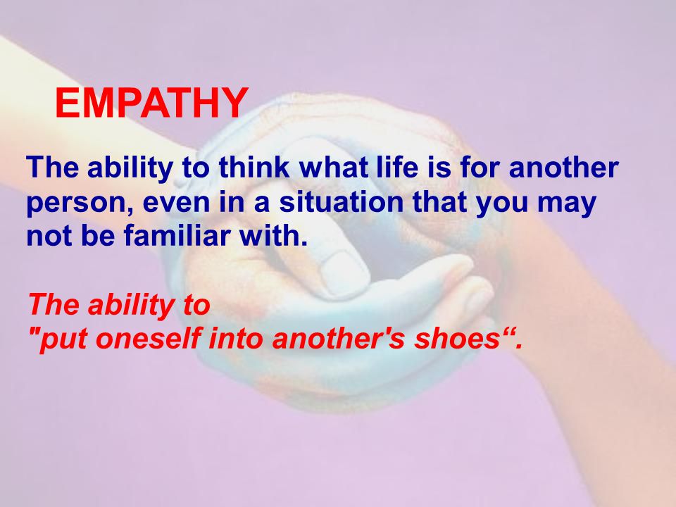 EMPATHY The ability to think what life is for another person, even in a situation that you may not be familiar with.