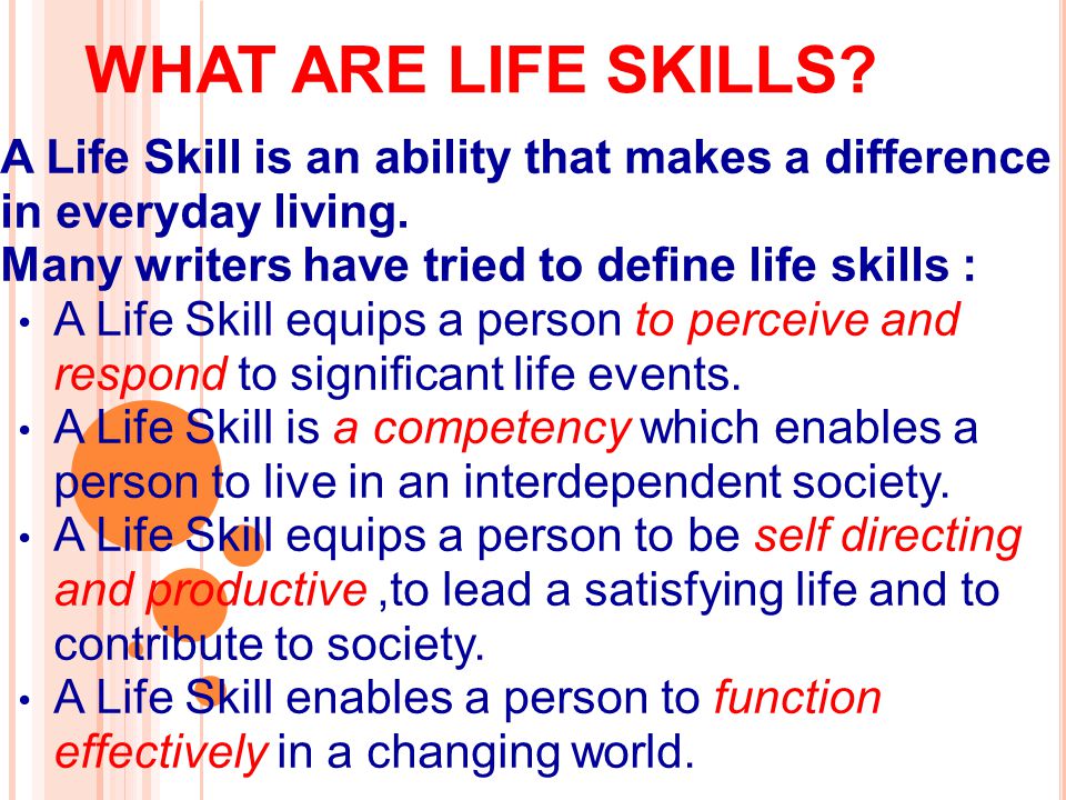 WHAT ARE LIFE SKILLS. A Life Skill is an ability that makes a difference in everyday living.