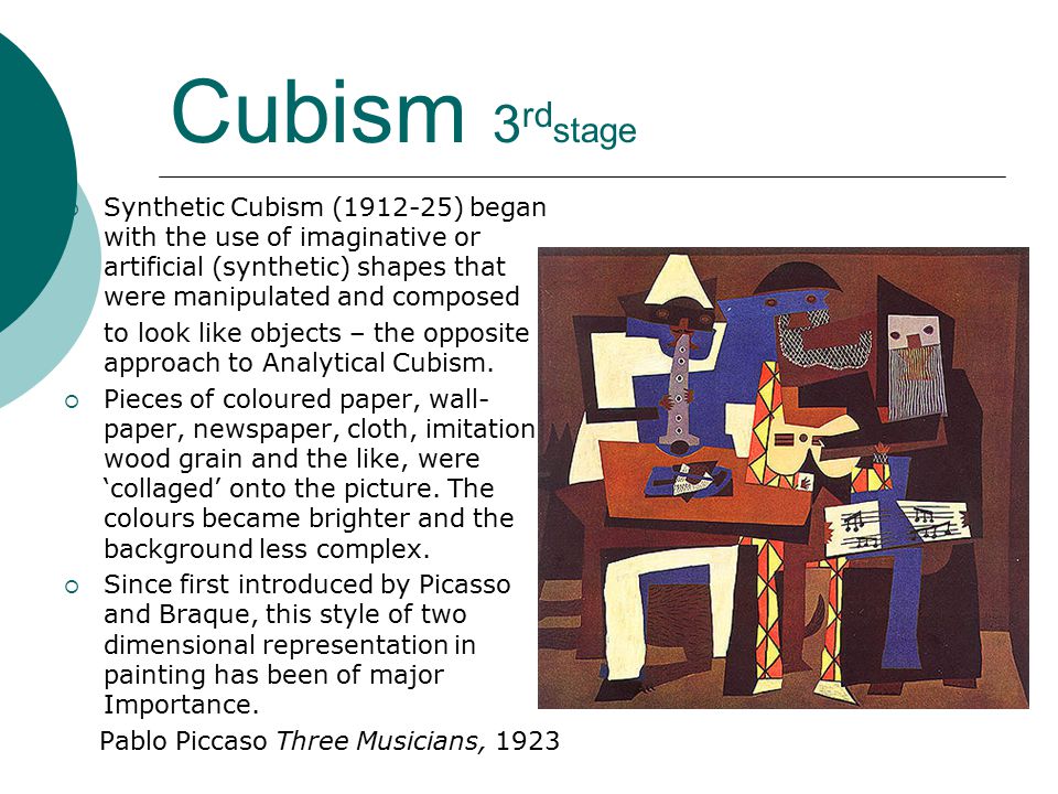 Cubism 3 rd stage  Synthetic Cubism ( ) began with the use of imaginative or artificial (synthetic) shapes that were manipulated and composed to look like objects – the opposite approach to Analytical Cubism.
