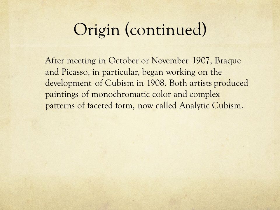 Origin (continued) After meeting in October or November 1907, Braque and Picasso, in particular, began working on the development of Cubism in 1908.