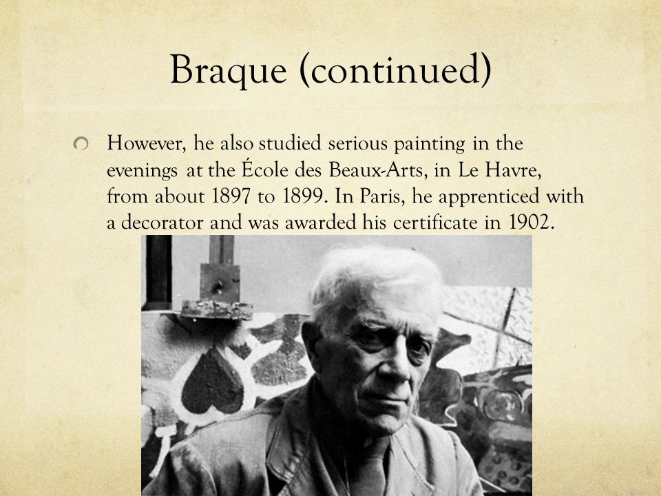 Braque (continued) However, he also studied serious painting in the evenings at the École des Beaux-Arts, in Le Havre, from about 1897 to 1899.