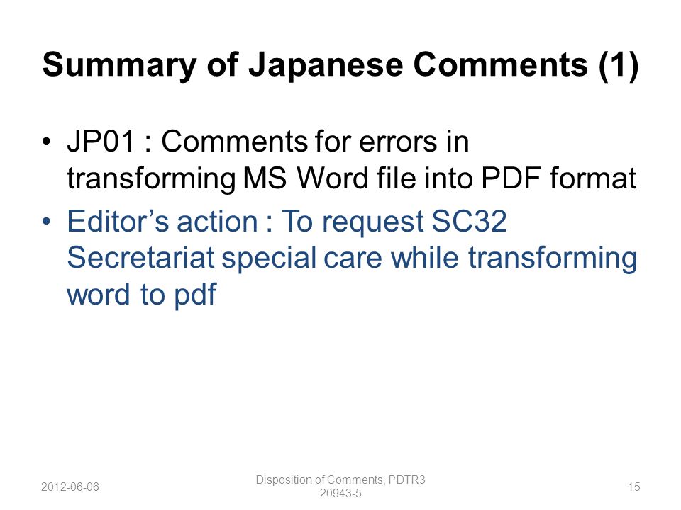 Summary of Japanese Comments (1) JP01 : Comments for errors in transforming MS Word file into PDF format Editor’s action : To request SC32 Secretariat special care while transforming word to pdf Disposition of Comments, PDTR