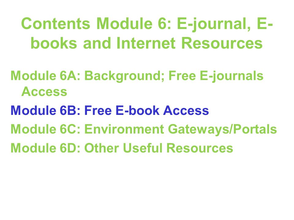 Contents Module 6: E-journal, E- books and Internet Resources Module 6A: Background; Free E-journals Access Module 6B: Free E-book Access Module 6C: Environment Gateways/Portals Module 6D: Other Useful Resources