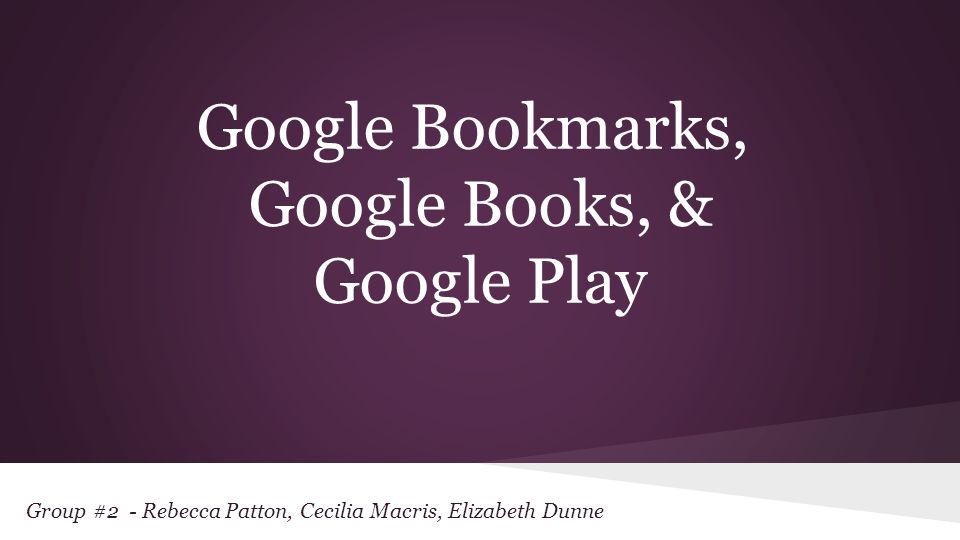 Group #2 - Rebecca Patton, Cecilia Macris, Elizabeth Dunne Google Bookmarks, Google Books, & Google Play