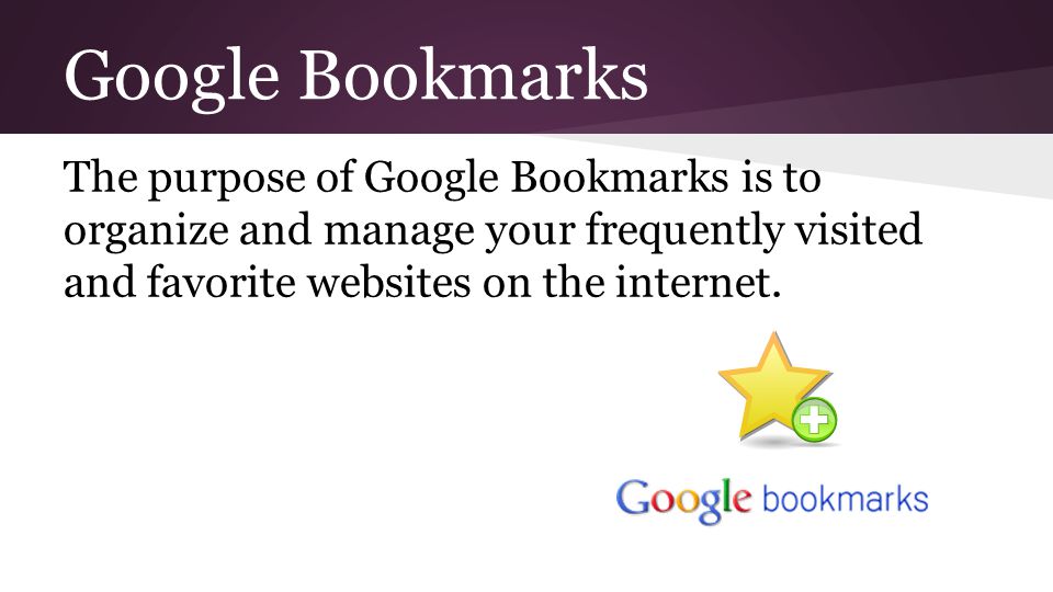 Google Bookmarks The purpose of Google Bookmarks is to organize and manage your frequently visited and favorite websites on the internet.