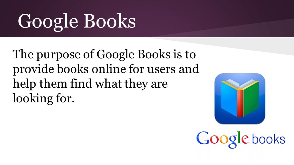 Google Books The purpose of Google Books is to provide books online for users and help them find what they are looking for.