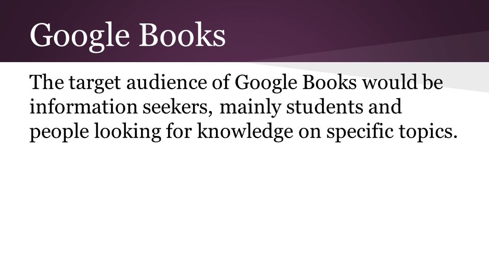 Google Books The target audience of Google Books would be information seekers, mainly students and people looking for knowledge on specific topics.