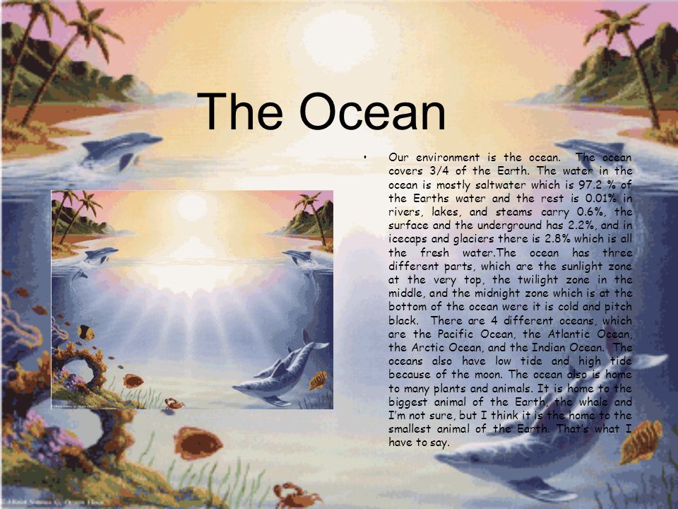 The Ocean Our environment is the ocean. The ocean covers 3/4 of the Earth.