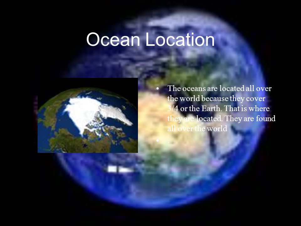 Ocean Location The oceans are located all over the world because they cover 3/4 or the Earth.