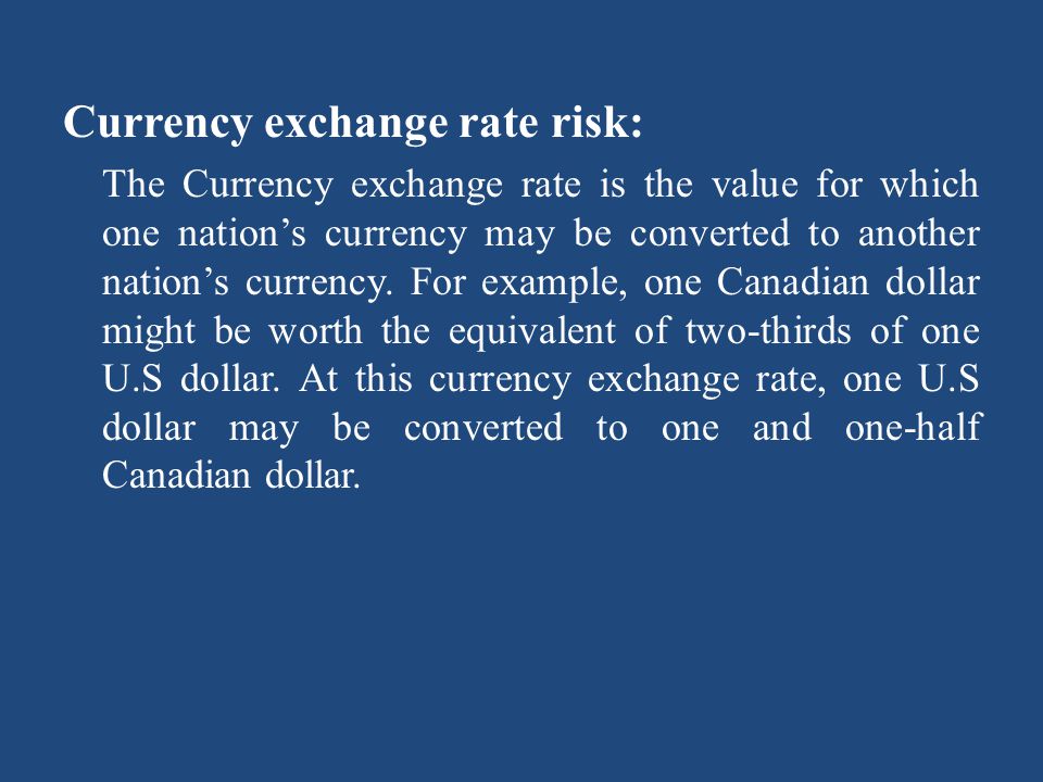 Currency exchange rate risk: The Currency exchange rate is the value for which one nation’s currency may be converted to another nation’s currency.