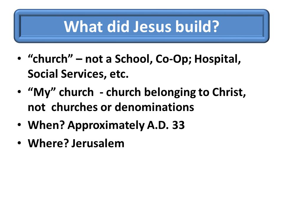 What did Jesus build. church – not a School, Co-Op; Hospital, Social Services, etc.