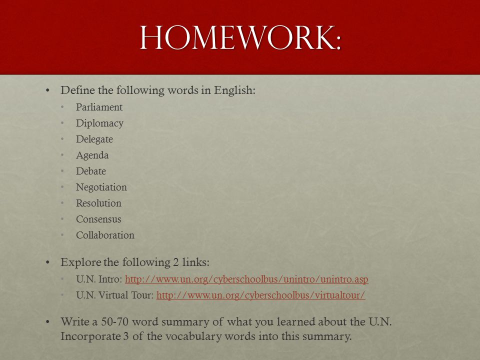 Homework: Define the following words in English: Parliament Diplomacy Delegate Agenda Debate Negotiation Resolution Consensus Collaboration Explore the following 2 links: U.N.