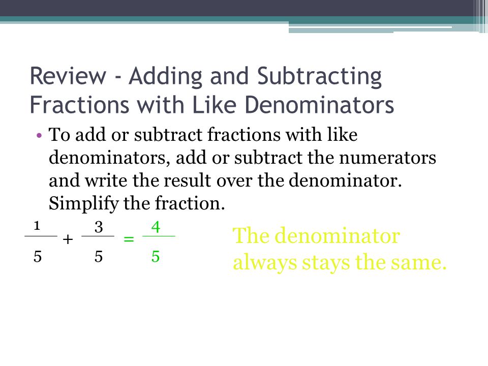 Review - Adding and Subtracting Fractions with Like Denominators To add or subtract fractions with like denominators, add or subtract the numerators and write the result over the denominator.