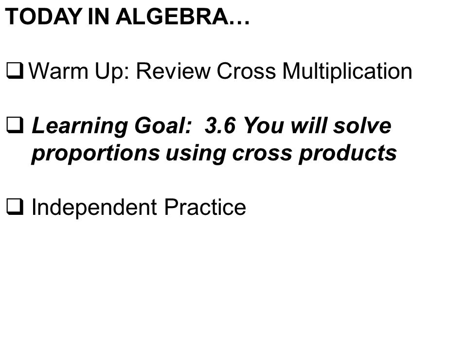 TODAY IN ALGEBRA…  Warm Up: Review Cross Multiplication  Learning Goal: 3.6 You will solve proportions using cross products  Independent Practice