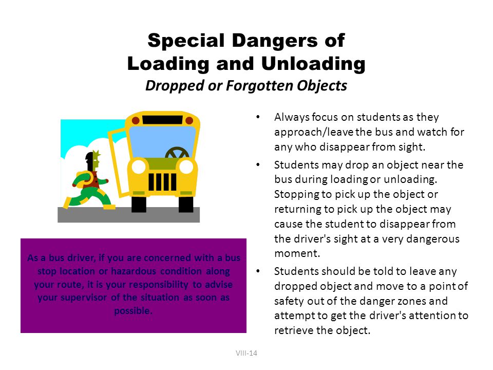 VIII-14 Special Dangers of Loading and Unloading Dropped or Forgotten Objects As a bus driver, if you are concerned with a bus stop location or hazardous condition along your route, it is your responsibility to advise your supervisor of the situation as soon as possible.