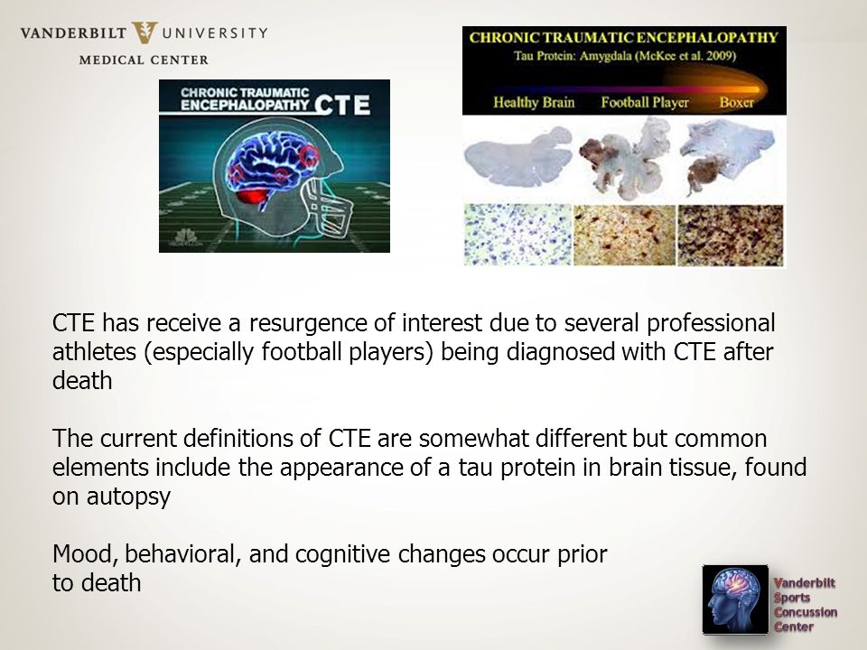CTE has receive a resurgence of interest due to several professional athletes (especially football players) being diagnosed with CTE after death The current definitions of CTE are somewhat different but common elements include the appearance of a tau protein in brain tissue, found on autopsy Mood, behavioral, and cognitive changes occur prior to death