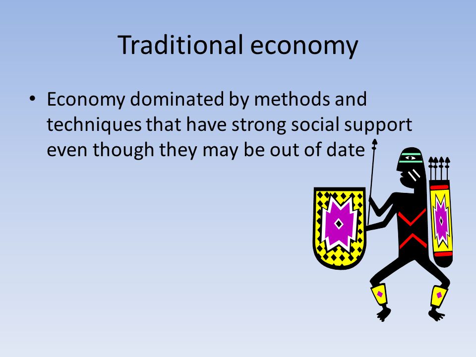 Traditional economy Economy dominated by methods and techniques that have strong social support even though they may be out of date