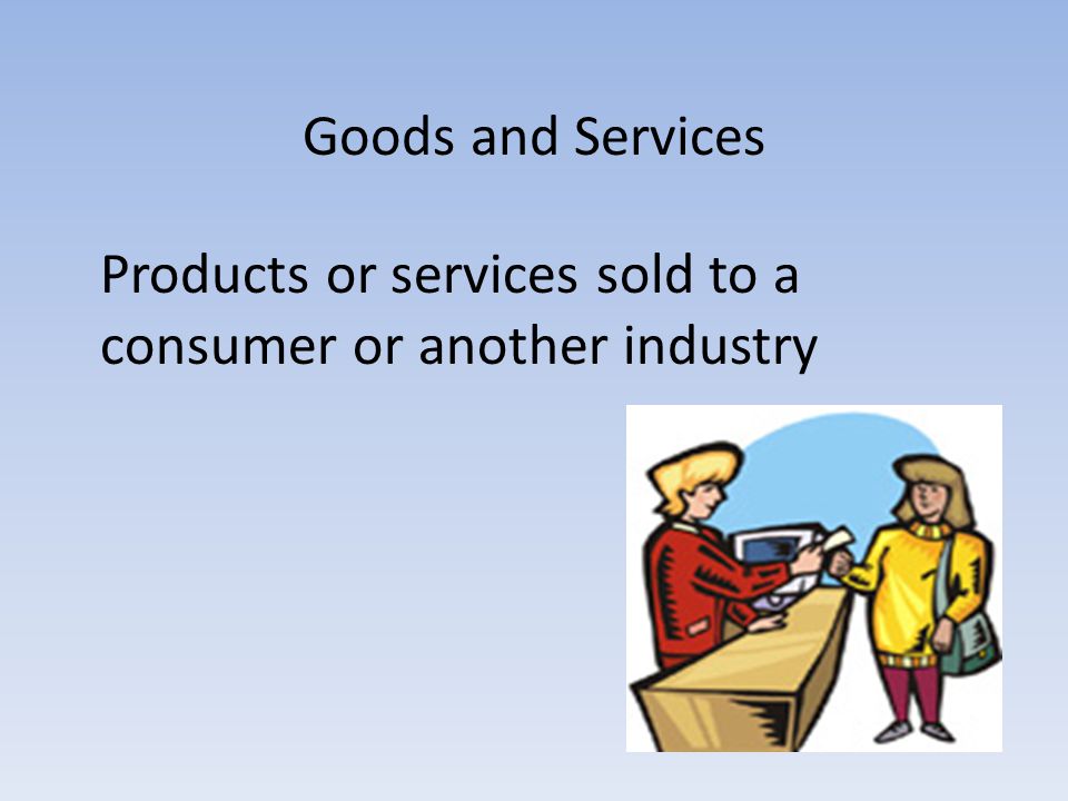 Goods and Services Products or services sold to a consumer or another industry