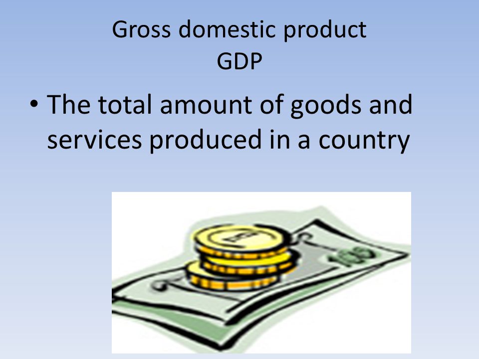 Gross domestic product GDP The total amount of goods and services produced in a country