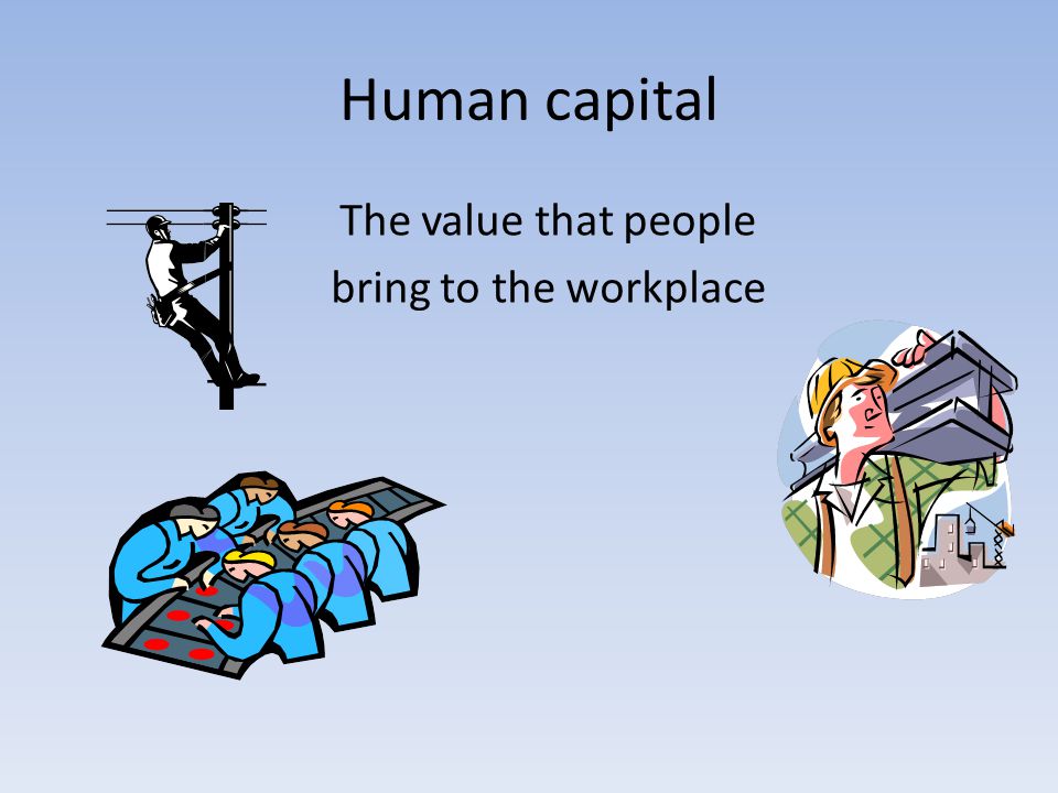 Human capital The value that people bring to the workplace