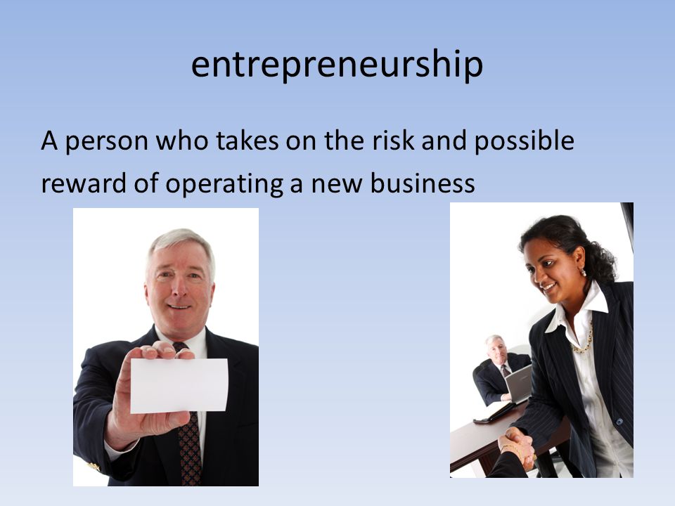 entrepreneurship A person who takes on the risk and possible reward of operating a new business