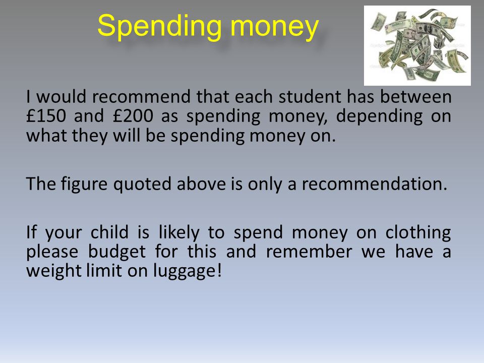 Spending money I would recommend that each student has between £150 and £200 as spending money, depending on what they will be spending money on.