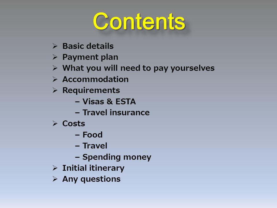 ContentsContents  Basic details  Payment plan  What you will need to pay yourselves  Accommodation  Requirements – Visas & ESTA – Travel insurance  Costs – Food – Travel – Spending money  Initial itinerary  Any questions