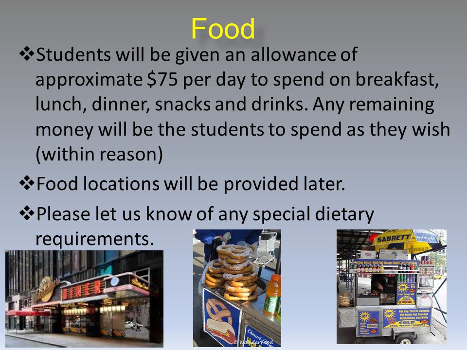 Food  Students will be given an allowance of approximate $75 per day to spend on breakfast, lunch, dinner, snacks and drinks.