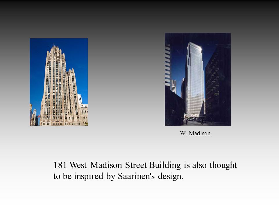 181 West Madison Street Building is also thought to be inspired by Saarinen s design. W. Madison