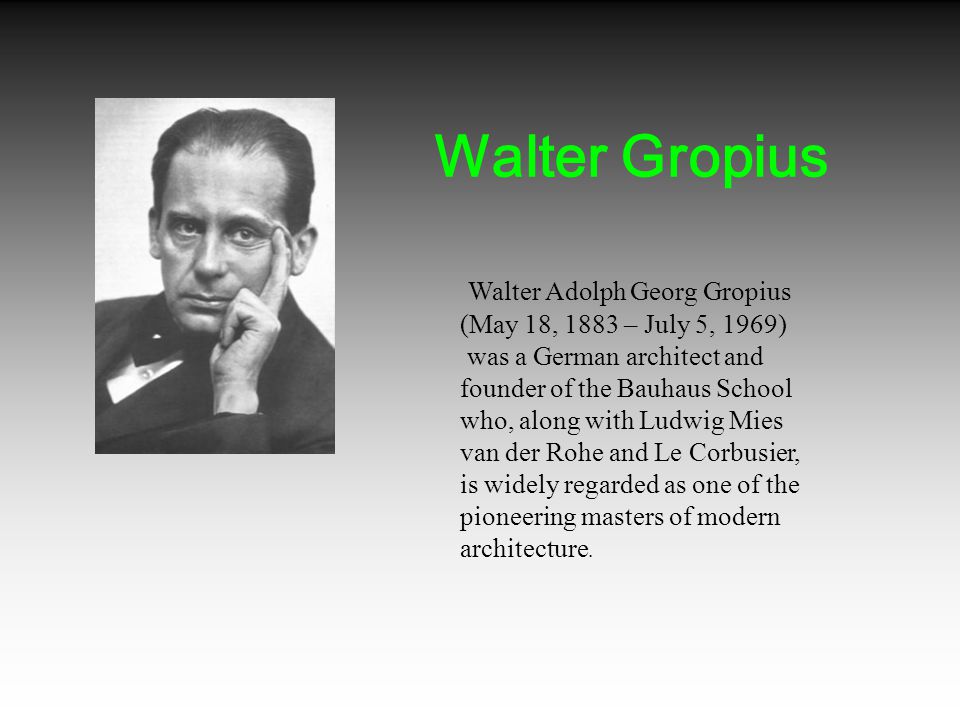 Walter Adolph Georg Gropius (May 18, 1883 – July 5, 1969) was a German architect and founder of the Bauhaus School who, along with Ludwig Mies van der Rohe and Le Corbusier, is widely regarded as one of the pioneering masters of modern architecture.