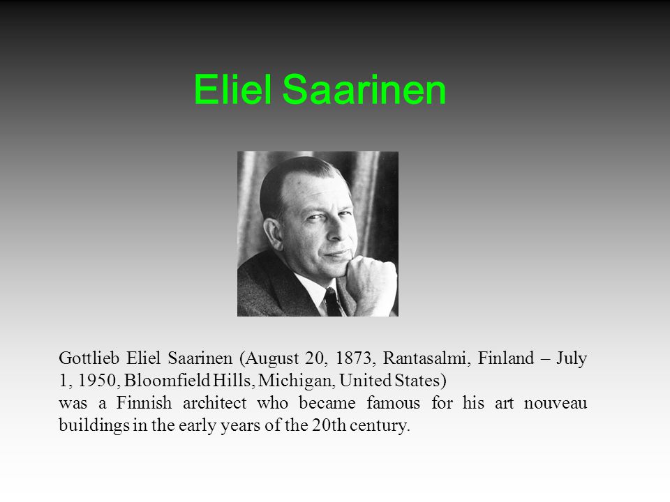 Gottlieb Eliel Saarinen (August 20, 1873, Rantasalmi, Finland – July 1, 1950, Bloomfield Hills, Michigan, United States) was a Finnish architect who became famous for his art nouveau buildings in the early years of the 20th century.