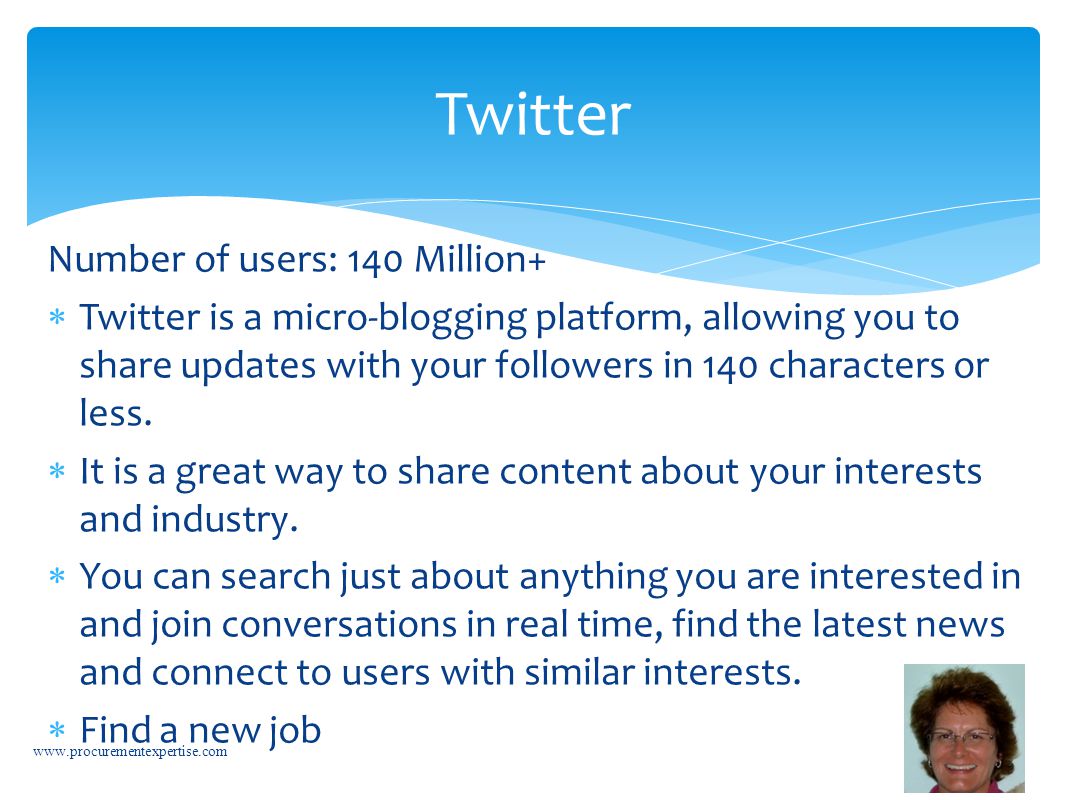 Number of users: 140 Million+  Twitter is a micro-blogging platform, allowing you to share updates with your followers in 140 characters or less.