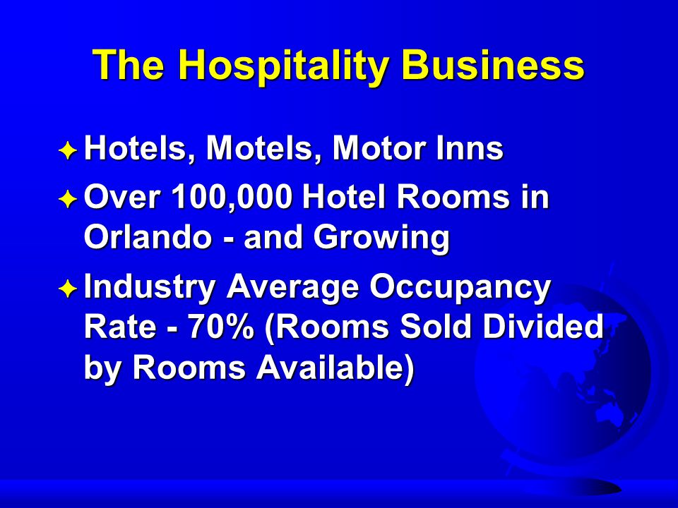 The Hospitality Business F Hotels, Motels, Motor Inns F Over 100,000 Hotel Rooms in Orlando - and Growing F Industry Average Occupancy Rate - 70% (Rooms Sold Divided by Rooms Available)