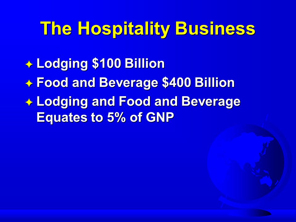 The Hospitality Business F Lodging $100 Billion F Food and Beverage $400 Billion F Lodging and Food and Beverage Equates to 5% of GNP