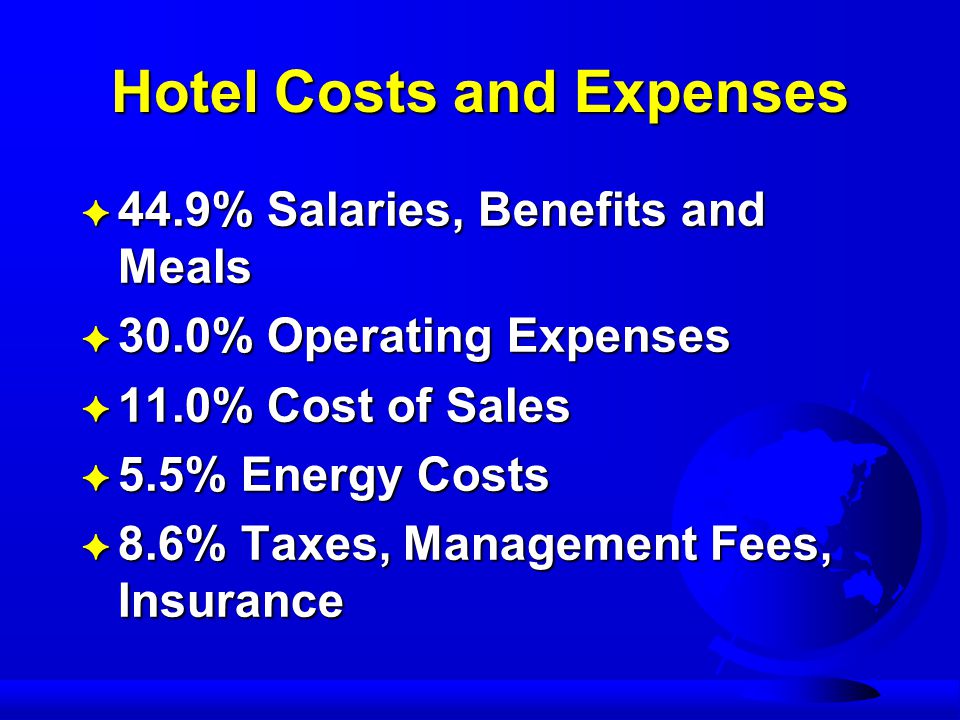 Hotel Costs and Expenses F 44.9% Salaries, Benefits and Meals F 30.0% Operating Expenses F 11.0% Cost of Sales F 5.5% Energy Costs F 8.6% Taxes, Management Fees, Insurance