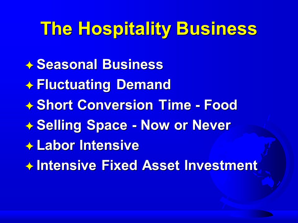 The Hospitality Business F Seasonal Business F Fluctuating Demand F Short Conversion Time - Food F Selling Space - Now or Never F Labor Intensive F Intensive Fixed Asset Investment