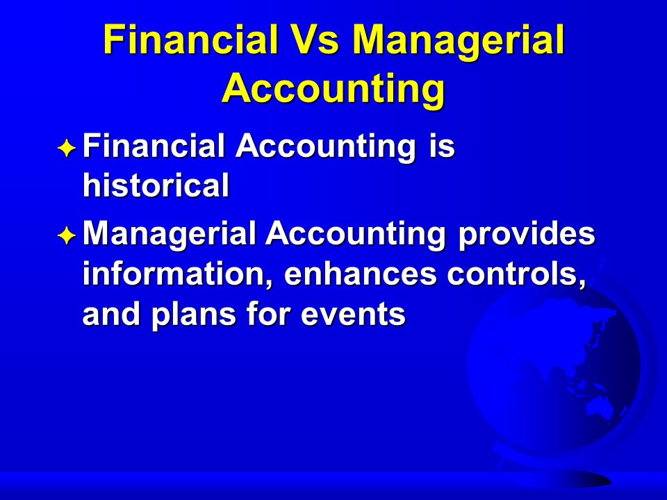 Financial Vs Managerial Accounting F Financial Accounting is historical F Managerial Accounting provides information, enhances controls, and plans for events