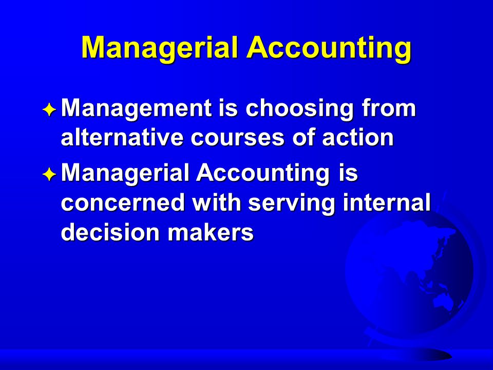 Managerial Accounting F Management is choosing from alternative courses of action F Managerial Accounting is concerned with serving internal decision makers