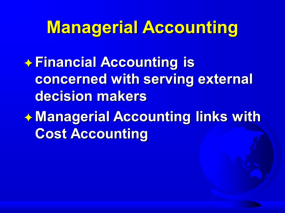 Managerial Accounting F Financial Accounting is concerned with serving external decision makers F Managerial Accounting links with Cost Accounting