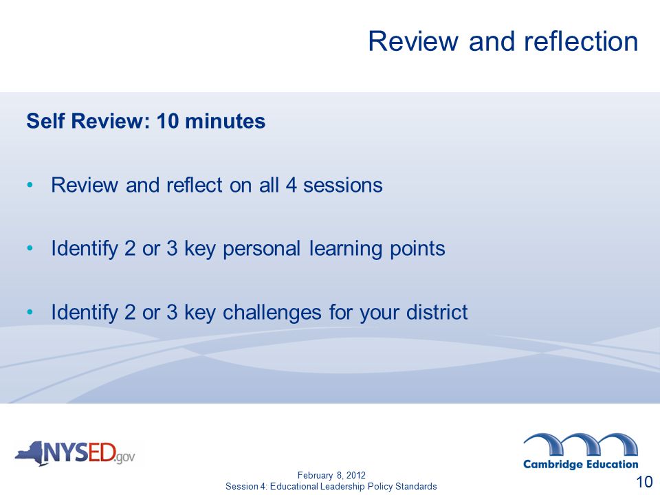 Review and reflection Self Review: 10 minutes Review and reflect on all 4 sessions Identify 2 or 3 key personal learning points Identify 2 or 3 key challenges for your district 10 February 8, 2012 Session 4: Educational Leadership Policy Standards