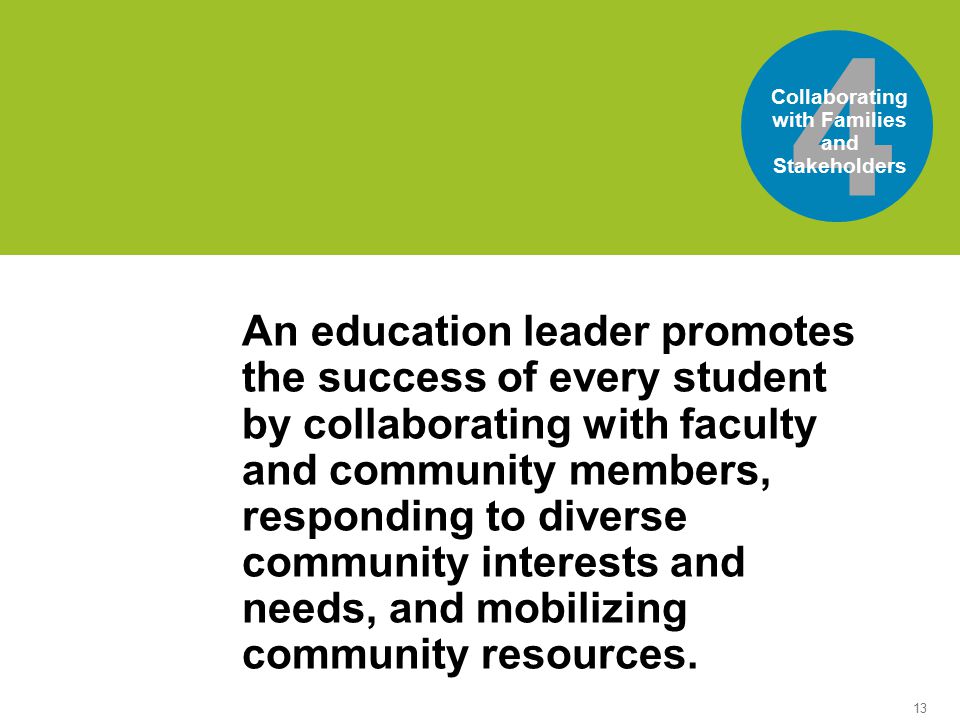 13 world’sis the 4 Collaborating with Families and Stakeholders An education leader promotes the success of every student by collaborating with faculty and community members, responding to diverse community interests and needs, and mobilizing community resources.
