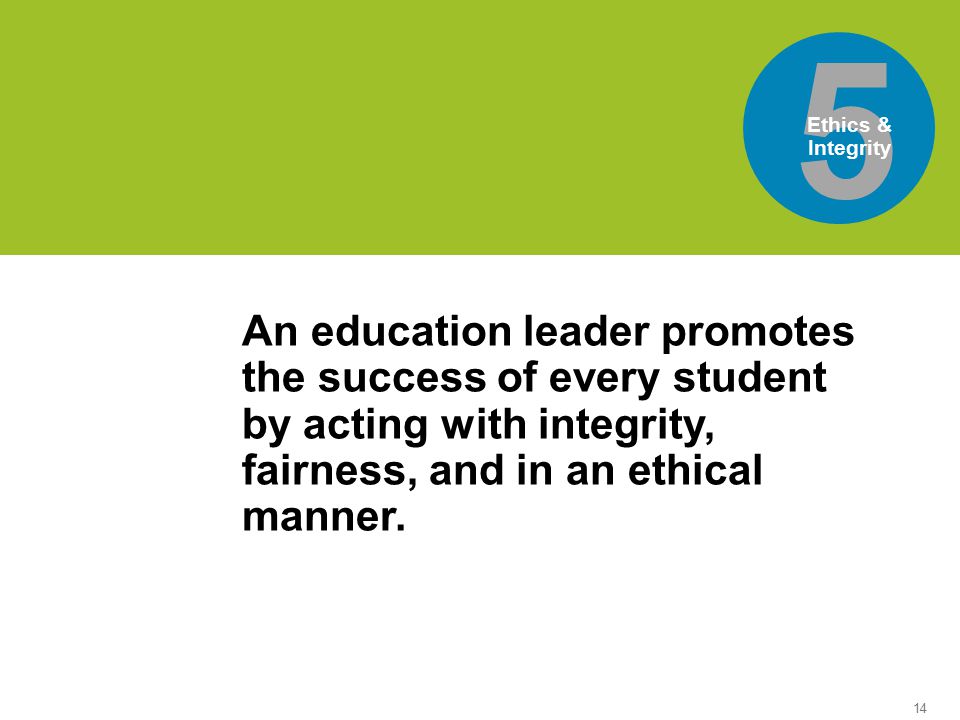 14 5 Ethics & Integrity world’sis the An education leader promotes the success of every student by acting with integrity, fairness, and in an ethical manner.