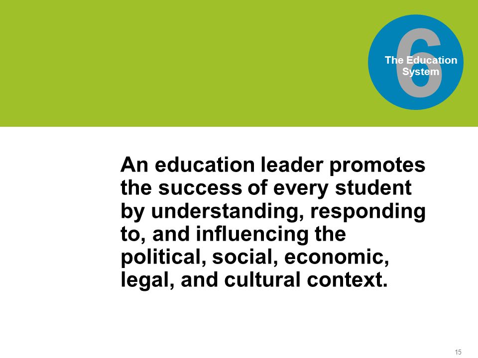 15 6 The Education System world’sis the An education leader promotes the success of every student by understanding, responding to, and influencing the political, social, economic, legal, and cultural context.