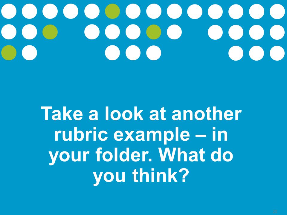 28 Take a look at another rubric example – in your folder. What do you think