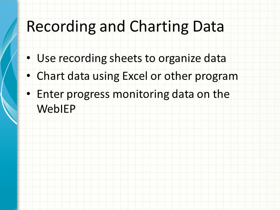 Recording and Charting Data Use recording sheets to organize data Chart data using Excel or other program Enter progress monitoring data on the WebIEP