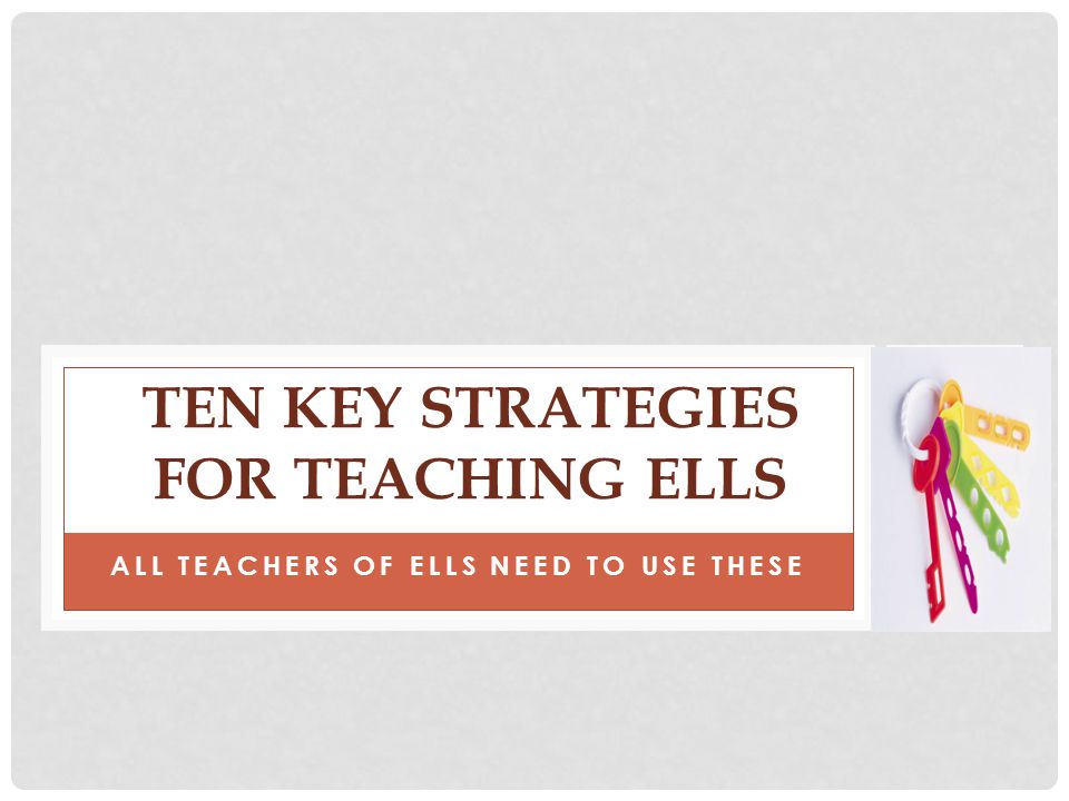 ALL TEACHERS OF ELLS NEED TO USE THESE TEN KEY STRATEGIES FOR TEACHING ELLS